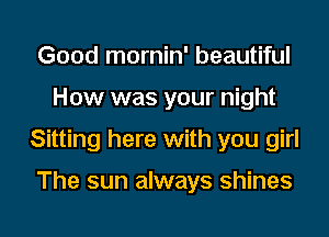 Good mornin' beautiful
How was your night
Sitting here with you girl

The sun always shines