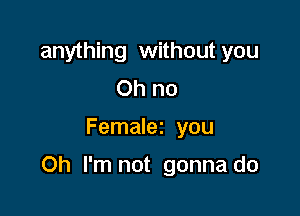 anything without you
Ohno

Femaler you

Oh I'm not gonna do
