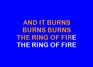 AND IT BURNS
BURNS BURNS

THE RING OF FIRE
THE RING OF FIRE