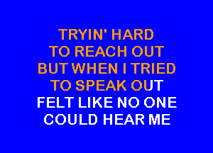 TRWN'HARD
TO REACH OUT
BUTWHEN ITRIED
TO SPEAK OUT
FELT LIKE NO ONE

COULD HEAR ME I