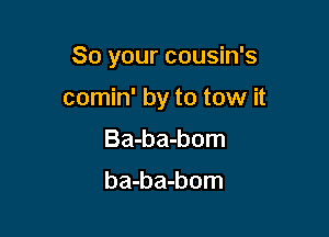 So your cousin's

comin' by to tow it
Ba-ba-bom

ba-ba-bom