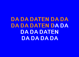 DA DA DATEN DA DA
DA DA DATEN DA DA

DA DA DATEN
DA DA DA DA