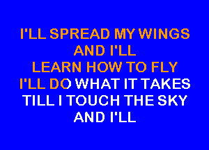 I'LL SPREAD MYWINGS
AND I'LL
LEARN HOW TO FLY
I'LL D0 WHAT IT TAKES
TILL I TOUCH THESKY
AND I'LL