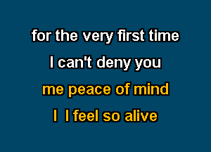 for the very first time

I can't deny you

me peace of mind

I lfeel so alive