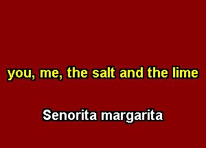 you, me, the salt and the lime

Senorita margarita
