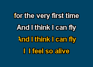 for the very first time
And I think I can fly

And I think I can fly

I lfeel so alive