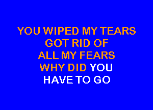YOU WIPED MY TEARS
GOT RID OF

ALL MY FEARS
WHY DID YOU
HAVE TO GO