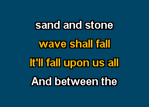sand and stone

wave shall fall

It'll fall upon us all

And between the