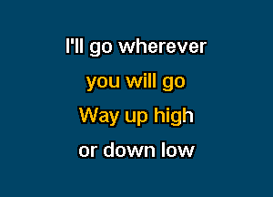 I'll go wherever

you will go

Way up high

or down low
