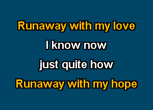 Runaway with my love
I know now

just quite how

Runaway with my hope