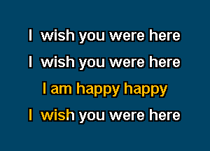 I wish you were here

I wish you were here

I am happy happy
I wish you were here