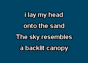 I lay my head
onto the sand

The sky resembles

a backlit canopy