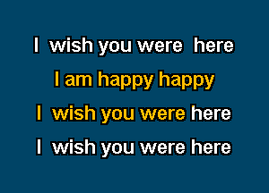 I wish you were here

I am happy happy

I wish you were here

I wish you were here