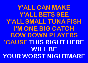 Y'ALL CAN MAKE
Y'ALL BETS SEE
Y'ALL SMALL TUNA FISH

I'M ONE BIG CATCH
BOW DOWN PLAYERS

'CAUSETHIS RIGHT HERE
WILL BE
YOURWORST NIGHTMARE