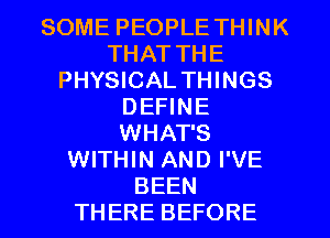 SOME PEOPLE THINK
THAT THE
PHYSICAL THINGS
DEFINE
WHAT'S
WITHIN AND I'VE
BEEN
THERE BEFORE