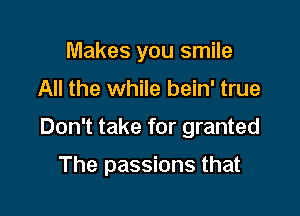 Makes you smile

All the while bein' true

Don't take for granted

The passions that