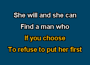 She will and she can
Find a man who

If you choose

To refuse to put her first