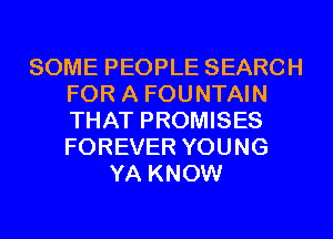 SOME PEOPLE SEARCH
FOR A FOUNTAIN
THAT PROMISES
FOREVER YOUNG

YA KNOW