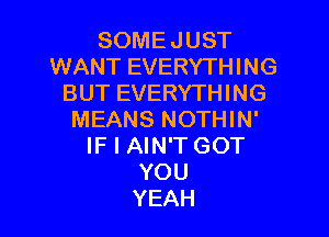 SOMEJUST
WANT EVERYTHING
BUTEVERYHHNG

MEANS NOTHIN'
IF I AIN'T GOT
YOU
YEAH