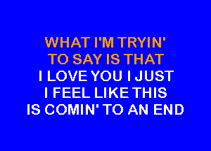 WHAT I'M TRYIN'
TO SAY IS THAT
ILOVE YOU IJUST
I FEEL LIKETHIS
IS COMIN' TO AN END

g