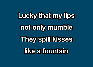 Lucky that my lips

not only mumble
They spill kisses
like a fountain