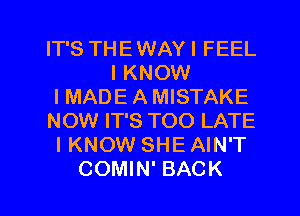 IT'S THEWAYI FEEL
I KNOW
IMADE A MISTAKE
NOW IT'S TOO LATE
I KNOW SHE AIN'T
COMIN' BACK