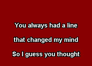 You always had a line

that changed my mind

So I guess you thought