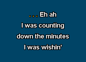 . . . Eh ah
I was counting

down the minutes

I was wishin'