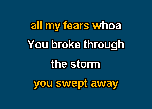 all my fears whoa

You broke through

the storm

you swept away