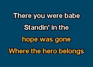 There you were babe
Standin' in the

hope was gone

Where the hero belongs