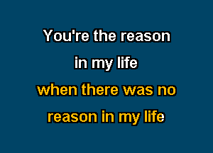 You're the reason
in my life

when there was no

reason in my life