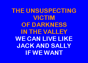 THE UNSUSPECTING
VICTIM
OF DARKNESS
IN THE VALLEY
WE CAN LIVE LIKE
JACK AND SALLY
lF WEWANT