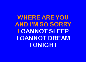 WHERE ARE YOU
AND I'M SO SORRY

ICANNOT SLEEP
I CANNOT DREAM
TONIGHT