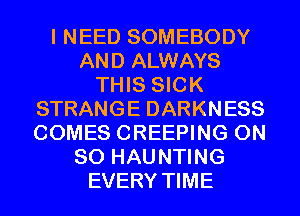 I NEED SOMEBODY
AND ALWAYS
THIS SICK
STRANGE DARKNESS
COMES CREEPING ON
80 HAUNTING
EVERY TIME