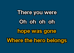 There you were
Oh oh oh oh

hope was gone

Where the hero belongs