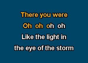 There you were
Oh oh oh oh

Like the light in

the eye of the storm