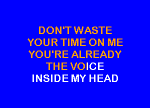 DON'T WASTE
YOUR TIME ON ME

YOU'RE ALREADY
THE VOICE
INSIDEMY HEAD