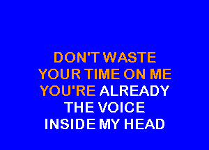 DON'T WASTE
YOUR TIME ON ME

YOU'RE ALREADY
THE VOICE
INSIDEMY HEAD