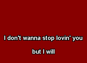 I don't wanna stop lovin' you

but I will