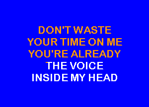 DON'T WASTE
YOUR TIME ON ME

YOU'RE ALREADY
THE VOICE
INSIDEMY HEAD