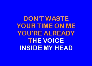 DON'T WASTE
YOUR TIME ON ME

YOU'RE ALREADY
THE VOICE
INSIDEMY HEAD