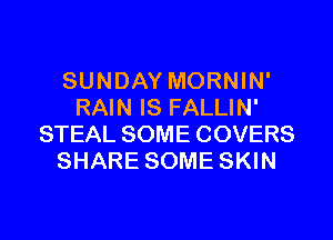 SUNDAY MORNIN'
RAIN IS FALLIN'

STEAL SOME COVERS
SHARE SOME SKIN
