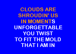 CLOUDS ARE
SHROUDIN' US
IN MOMENTS
UNFORGETTABLE
YOU TWIST
TO FIT THE MOLD

THAT I AM IN I
