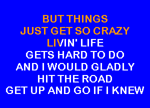 BUT THINGS
JUST GET SO CRAZY
LIVIN' LIFE
GETS HARD TO DO
AND IWOULD GLADLY

HITTHEROAD
GET UP AND GO IF I KNEW