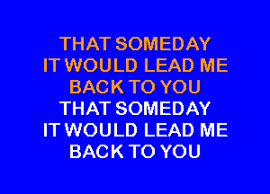 THAT SOMEDAY
IT WOULD LEAD ME
BACK TO YOU
THAT SOMEDAY
IT WOULD LEAD ME

BACK TO YOU I