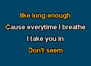 like long enough

Cause everytime I breathe
I take you in

Don't seem