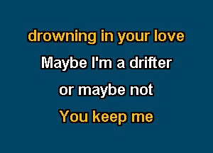 drowning in your love
Maybe I'm a drifter

or maybe not

You keep me