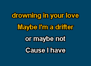 drowning in your love

Maybe I'm a drifter
or maybe not

Cause I have