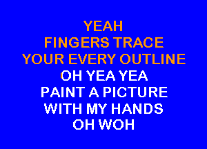 YEAH
FINGERS TRACE
YOUR EVERY OUTLINE
OH YEA YEA
PAINT A PICTURE
WITH MY HANDS

OH WOH l