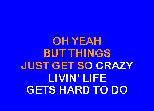 OH YEAH
BUT THINGS

JUST GET SO CRAZY

LIVIN' LIFE
GETS HARD TO DO